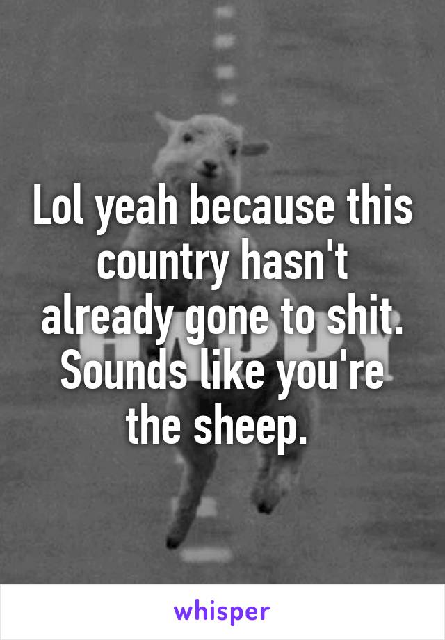 Lol yeah because this country hasn't already gone to shit. Sounds like you're the sheep. 