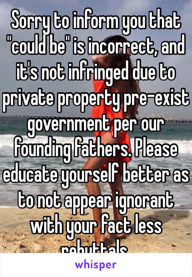 Sorry to inform you that "could be" is incorrect, and it's not infringed due to private property pre-exist government per our founding fathers. Please educate yourself better as to not appear ignorant with your fact less rebuttals.  