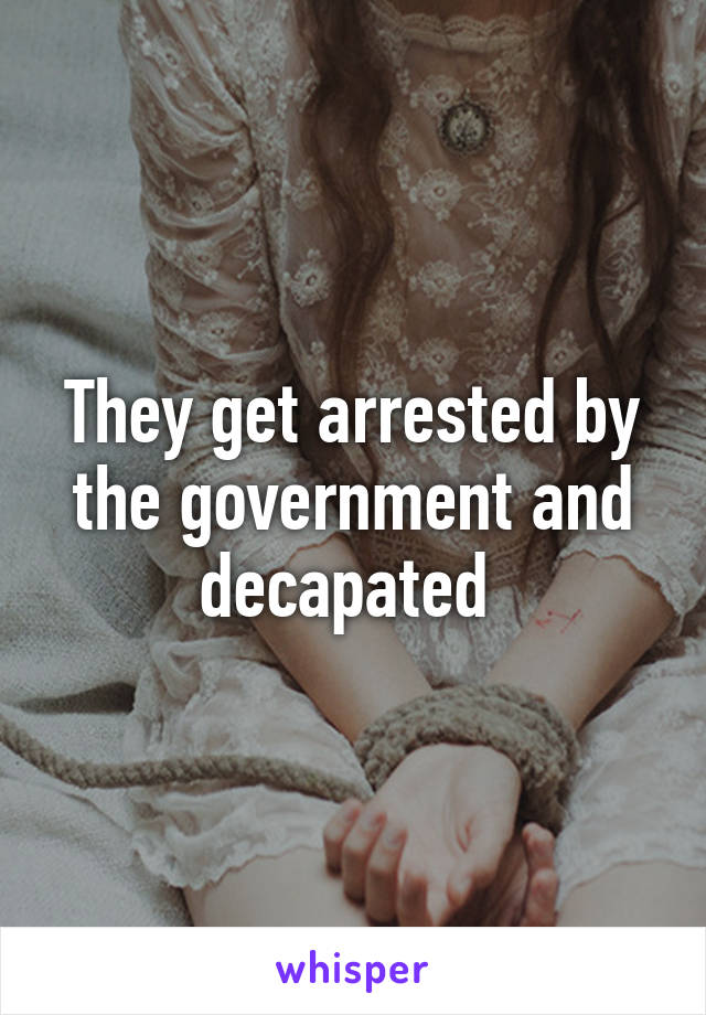 They get arrested by the government and decapated 