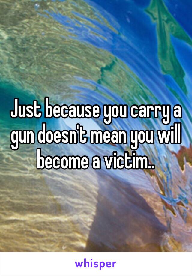 Just because you carry a gun doesn't mean you will become a victim.. 