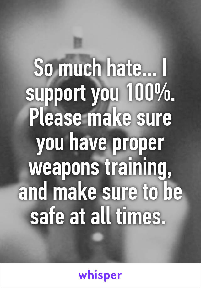 So much hate... I support you 100%. Please make sure you have proper weapons training, and make sure to be safe at all times. 