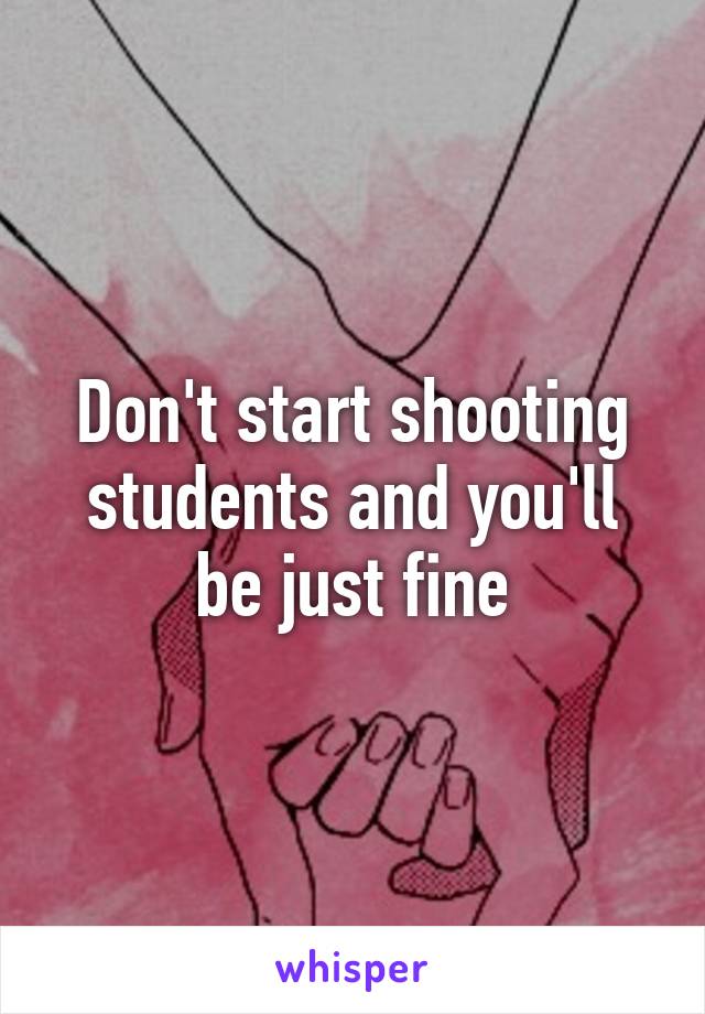 Don't start shooting students and you'll be just fine