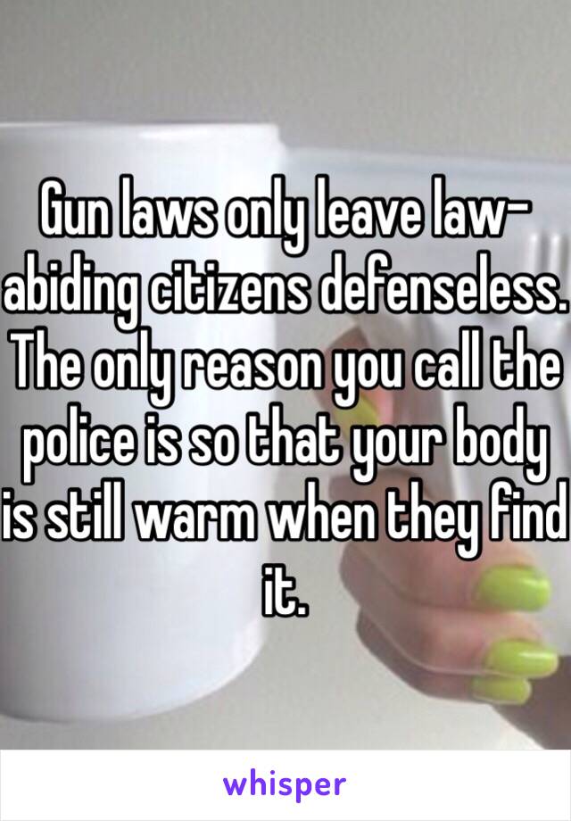 Gun laws only leave law-abiding citizens defenseless. The only reason you call the police is so that your body is still warm when they find it.