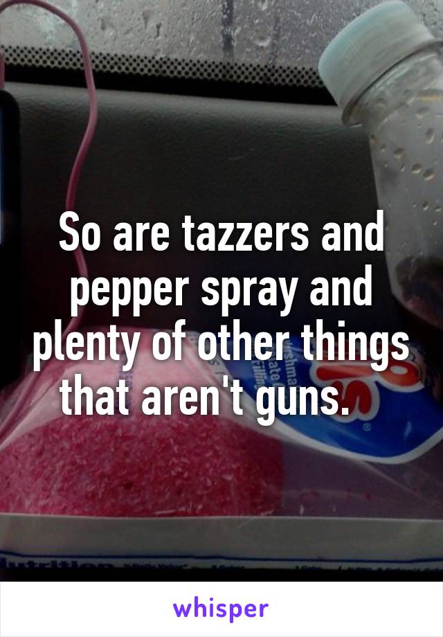 So are tazzers and pepper spray and plenty of other things that aren't guns.   