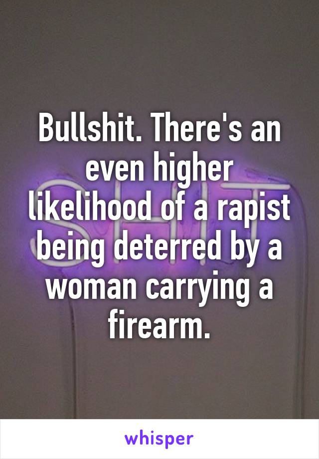 Bullshit. There's an even higher likelihood of a rapist being deterred by a woman carrying a firearm.