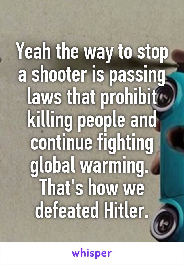 Yeah the way to stop a shooter is passing laws that prohibit killing people and continue fighting global warming.  That's how we defeated Hitler.