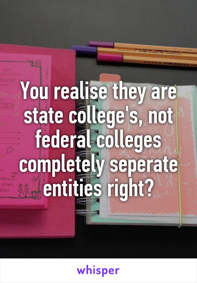 You realise they are state college's, not federal colleges completely seperate entities right?