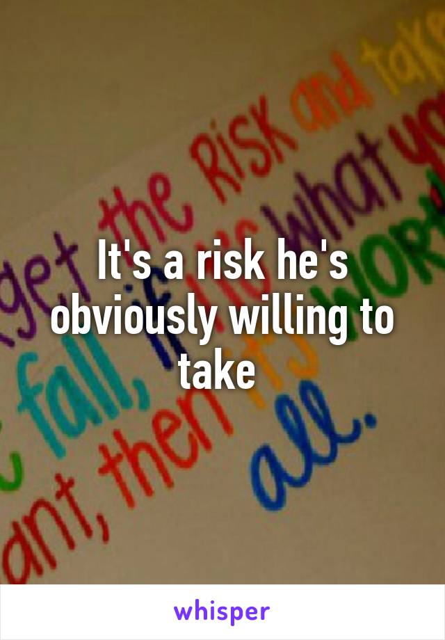 It's a risk he's obviously willing to take 