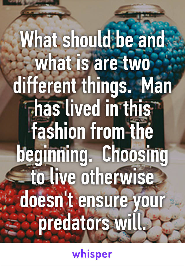 What should be and what is are two different things.  Man has lived in this fashion from the beginning.  Choosing to live otherwise doesn't ensure your predators will.