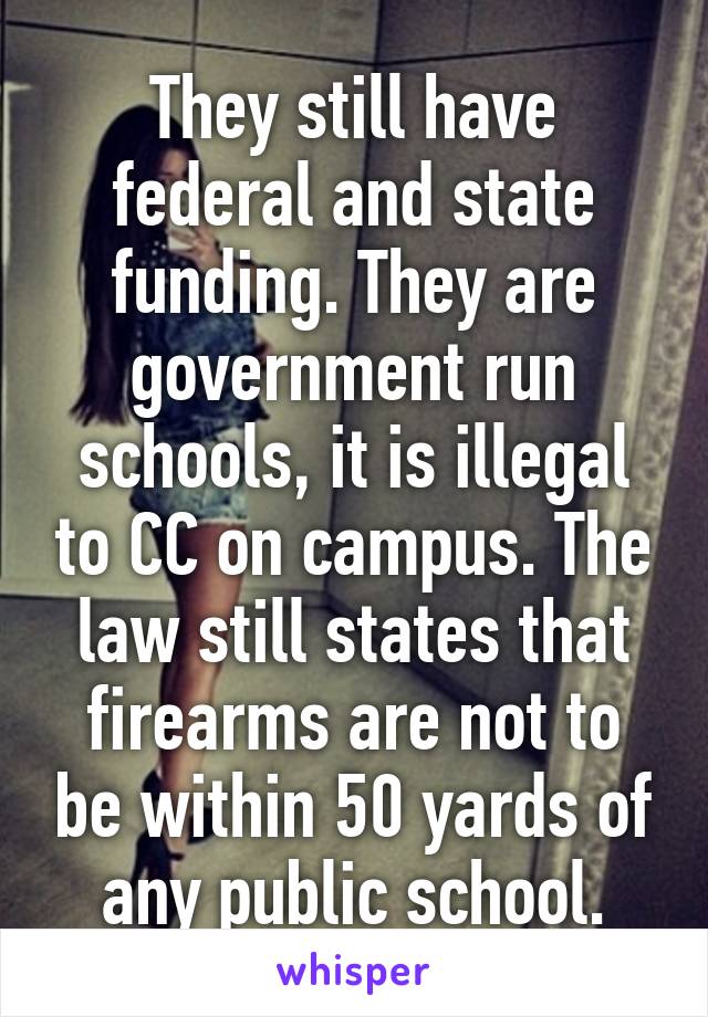 They still have federal and state funding. They are government run schools, it is illegal to CC on campus. The law still states that firearms are not to be within 50 yards of any public school.