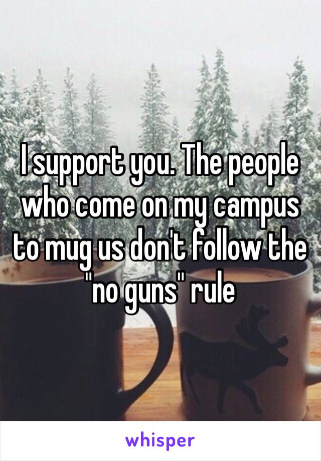 I support you. The people who come on my campus to mug us don't follow the "no guns" rule