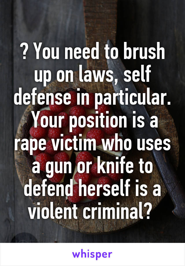 ? You need to brush up on laws, self defense in particular.  Your position is a rape victim who uses a gun or knife to defend herself is a violent criminal? 