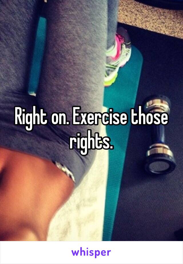 Right on. Exercise those rights.