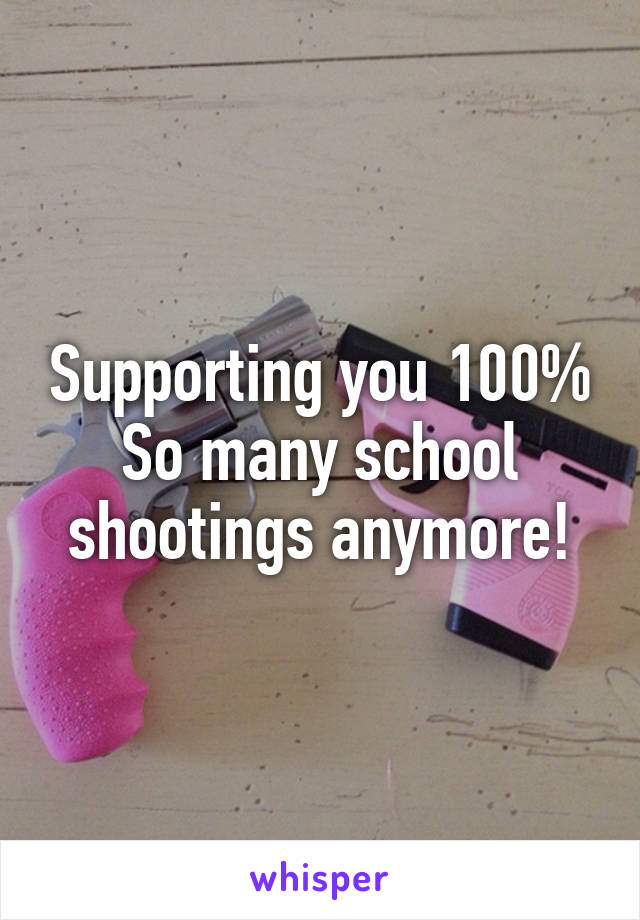 Supporting you 100%
So many school shootings anymore!