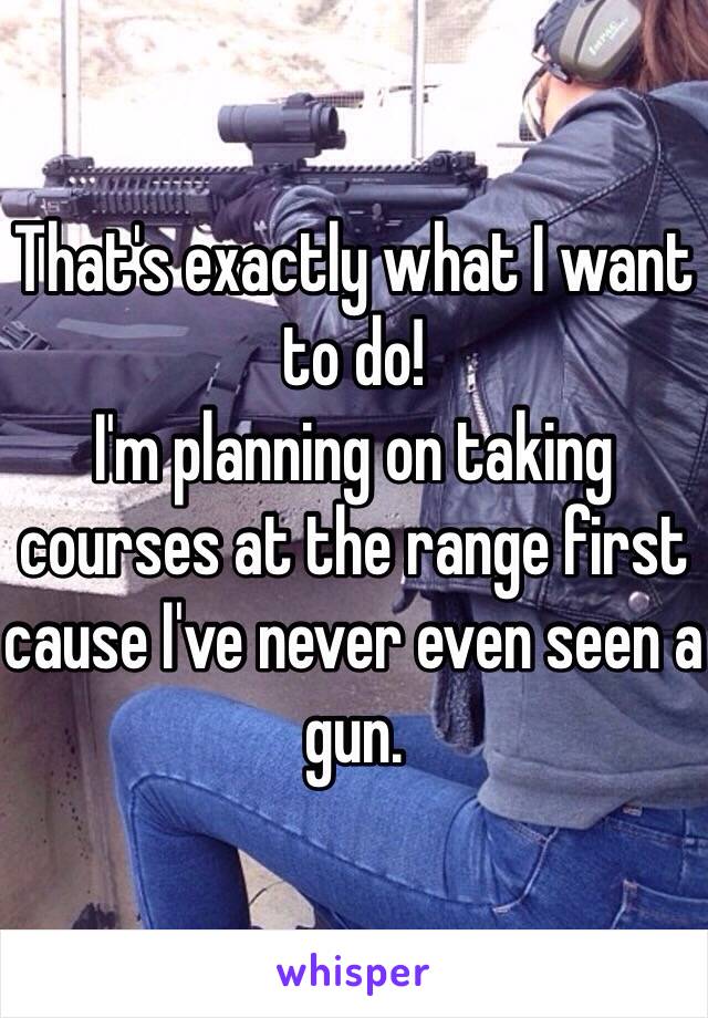 That's exactly what I want to do!
I'm planning on taking courses at the range first cause I've never even seen a gun. 