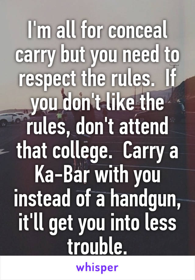 I'm all for conceal carry but you need to respect the rules.  If you don't like the rules, don't attend that college.  Carry a Ka-Bar with you instead of a handgun, it'll get you into less trouble.