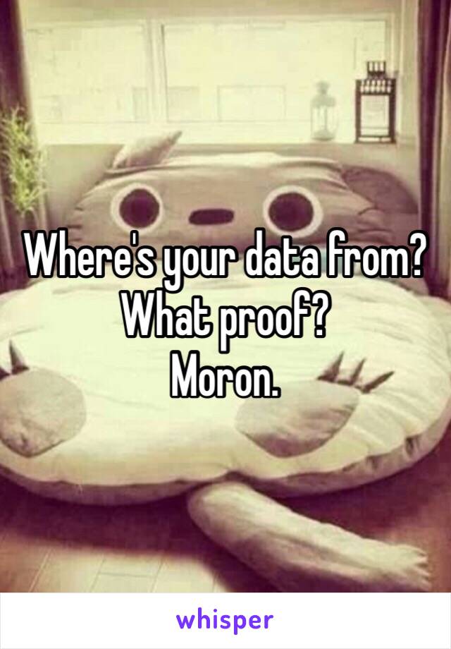 Where's your data from?
What proof?
Moron.