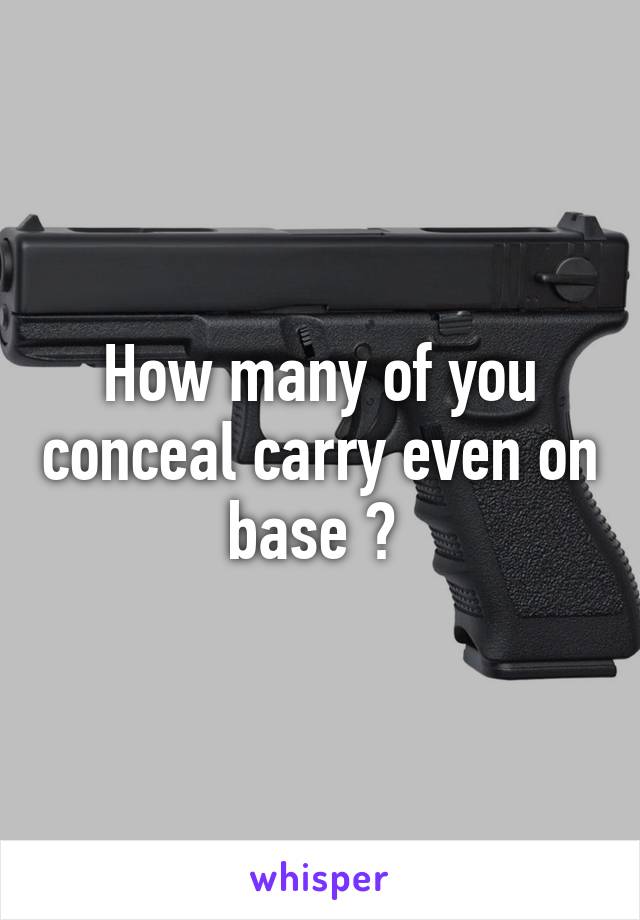 How many of you conceal carry even on base ? 