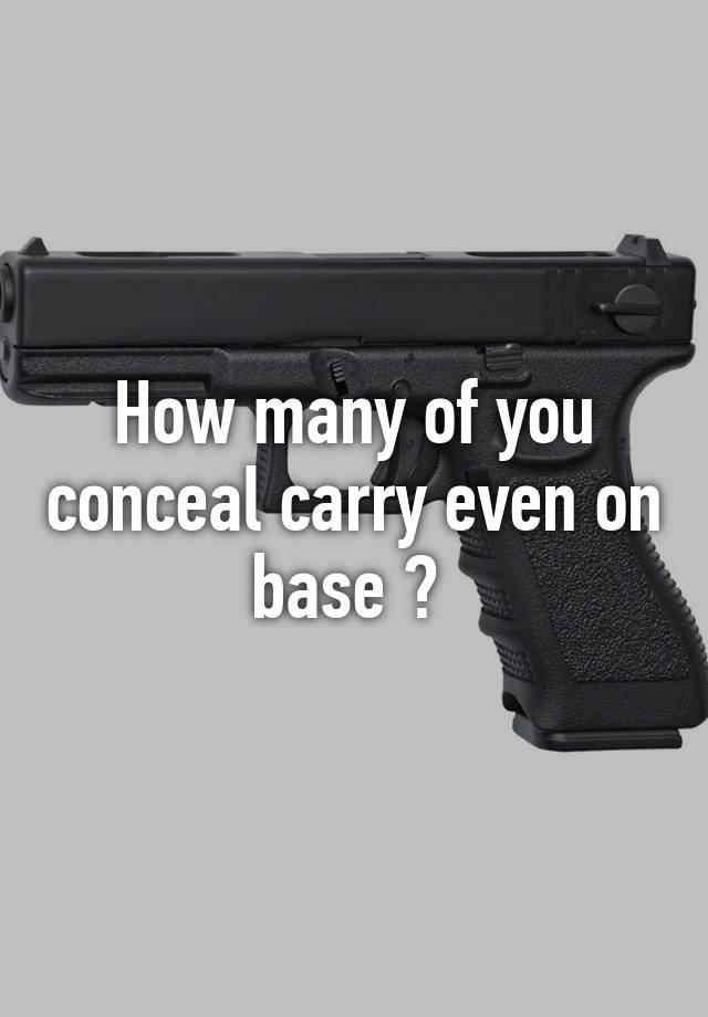 How many of you conceal carry even on base ? 