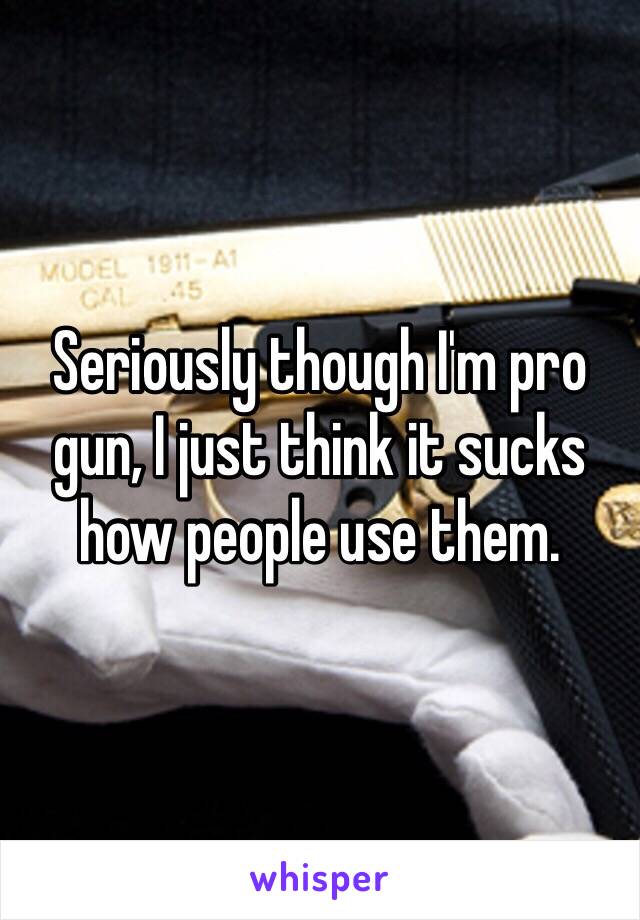 Seriously though I'm pro gun, I just think it sucks how people use them. 