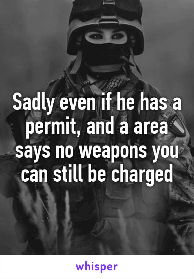 Sadly even if he has a permit, and a area says no weapons you can still be charged