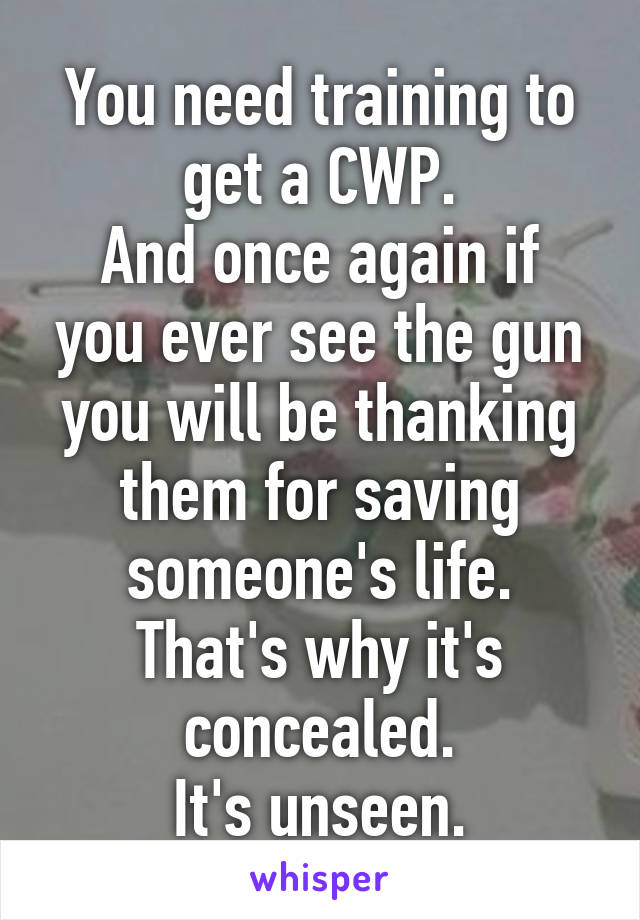 You need training to get a CWP.
And once again if you ever see the gun you will be thanking them for saving someone's life.
That's why it's concealed.
It's unseen.