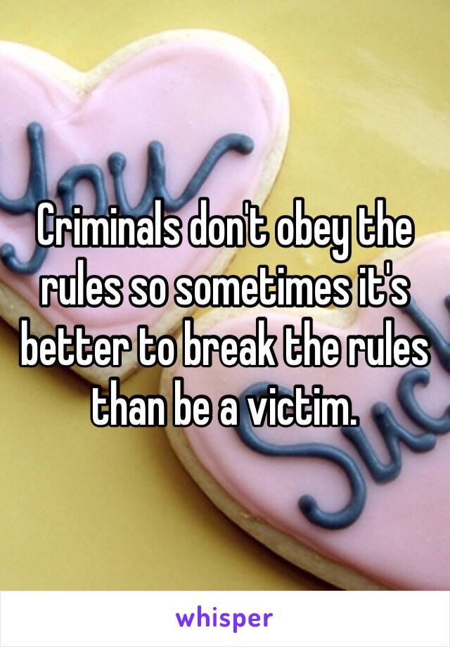 Criminals don't obey the rules so sometimes it's better to break the rules than be a victim. 