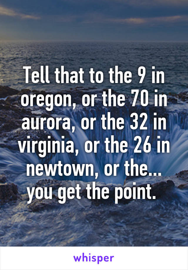 Tell that to the 9 in oregon, or the 70 in aurora, or the 32 in virginia, or the 26 in newtown, or the... you get the point. 