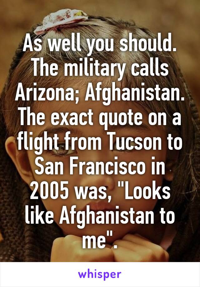 As well you should.
The military calls Arizona; Afghanistan.
The exact quote on a flight from Tucson to San Francisco in 2005 was, "Looks like Afghanistan to me".