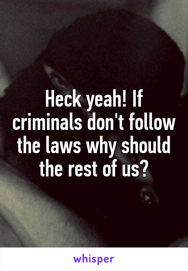 Heck yeah! If criminals don't follow the laws why should the rest of us?