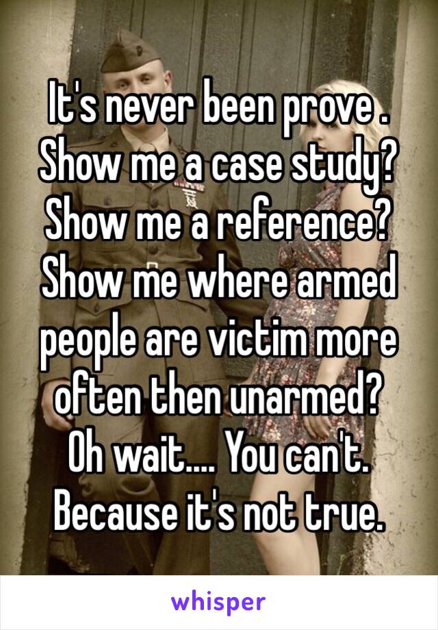 It's never been prove .  Show me a case study?
Show me a reference?
Show me where armed people are victim more often then unarmed?
Oh wait.... You can't. Because it's not true.