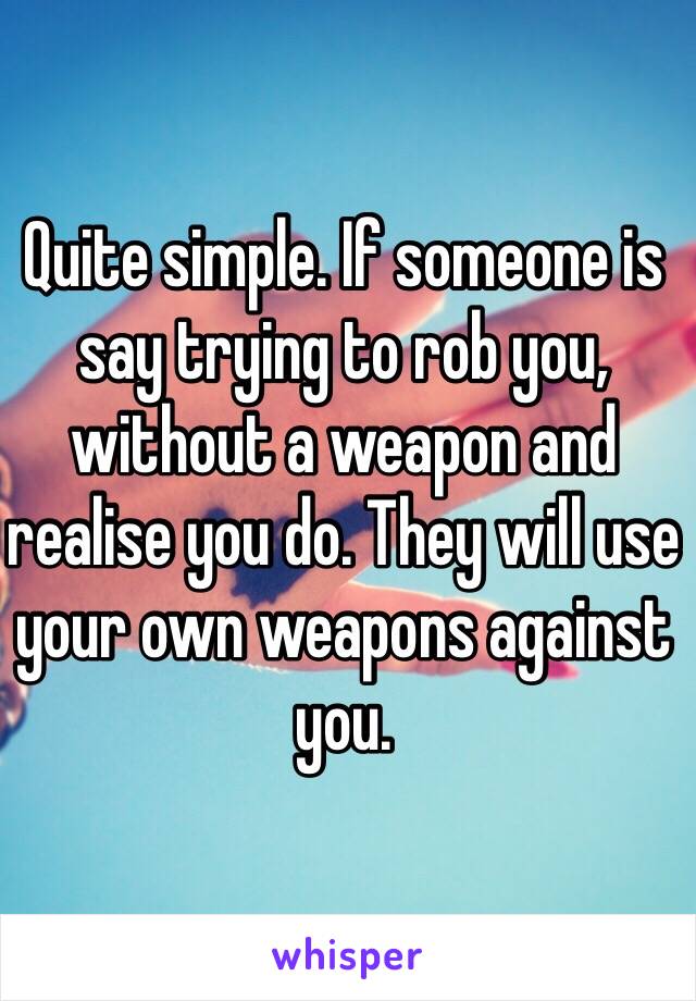 Quite simple. If someone is say trying to rob you, without a weapon and realise you do. They will use your own weapons against you. 