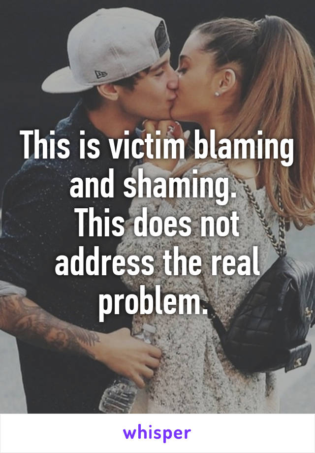 This is victim blaming and shaming. 
This does not address the real problem. 