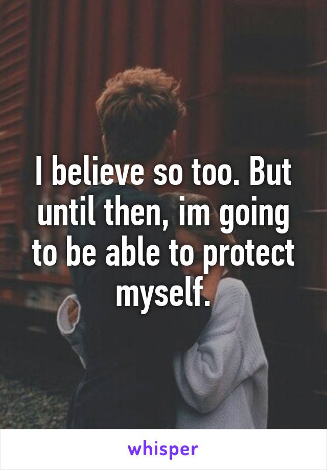 I believe so too. But until then, im going to be able to protect myself.