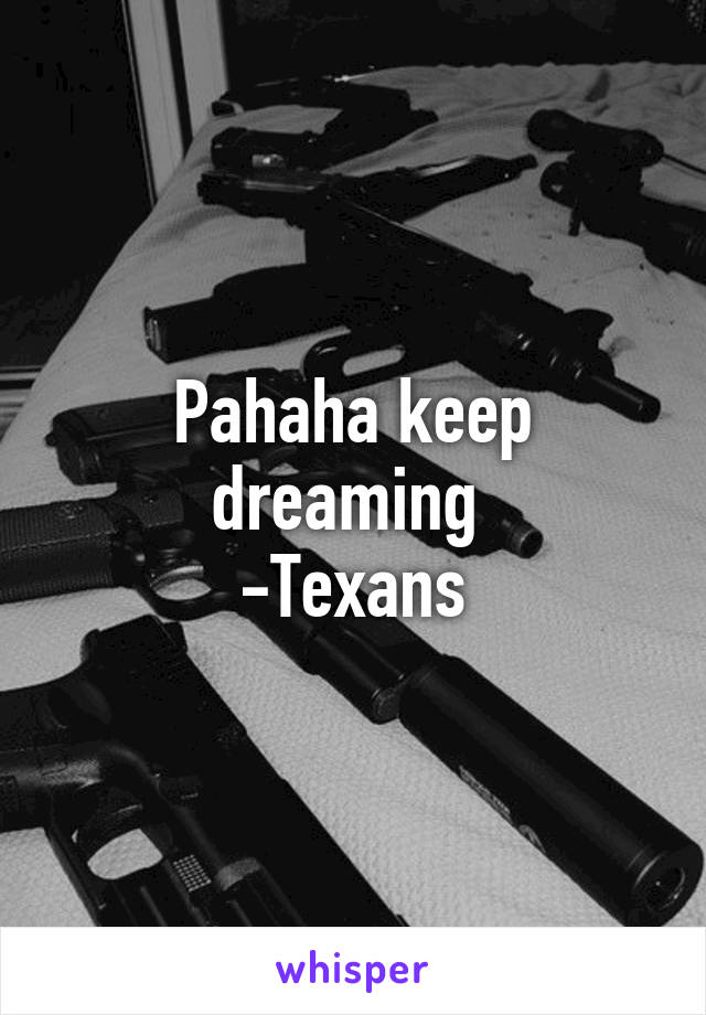 Pahaha keep dreaming 
-Texans