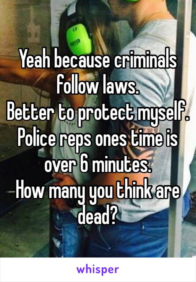 Yeah because criminals follow laws.
Better to protect myself.
Police reps ones time is over 6 minutes.
How many you think are dead?