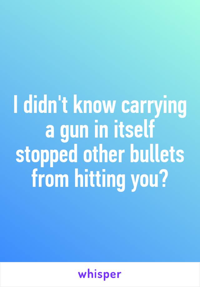 I didn't know carrying a gun in itself stopped other bullets from hitting you?