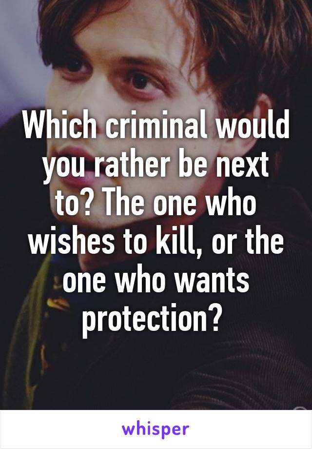 Which criminal would you rather be next to? The one who wishes to kill, or the one who wants protection? 