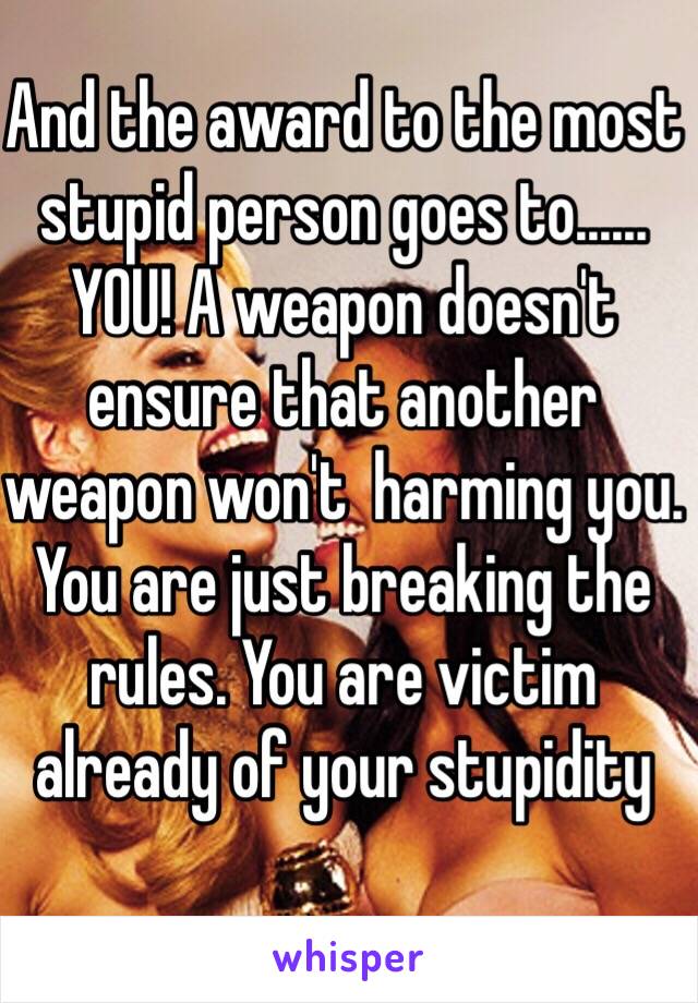 And the award to the most stupid person goes to...... YOU! A weapon doesn't ensure that another weapon won't  harming you. You are just breaking the rules. You are victim already of your stupidity 