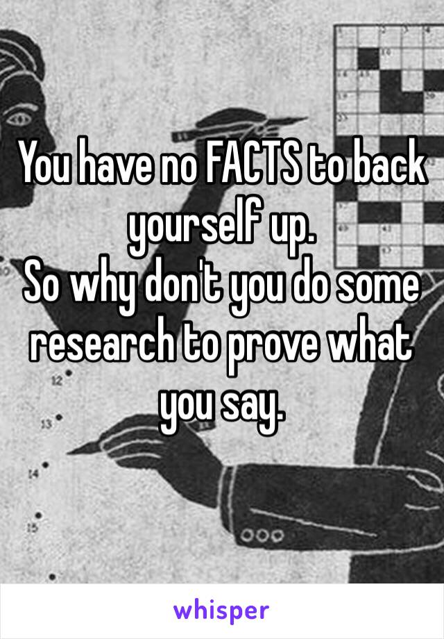 You have no FACTS to back yourself up.
So why don't you do some research to prove what you say.
