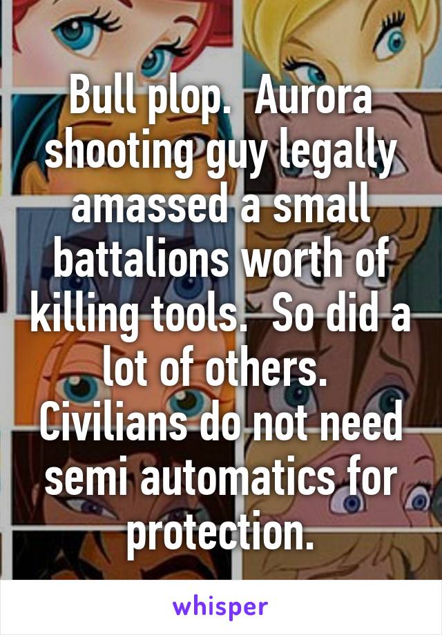 Bull plop.  Aurora shooting guy legally amassed a small battalions worth of killing tools.  So did a lot of others.  Civilians do not need semi automatics for protection.