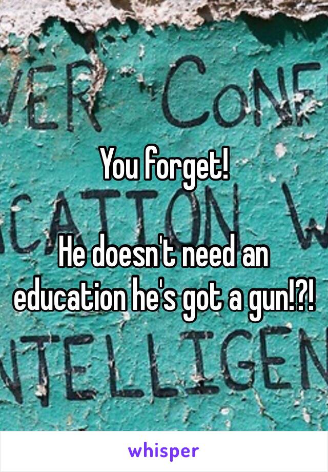 You forget! 

He doesn't need an education he's got a gun!?!