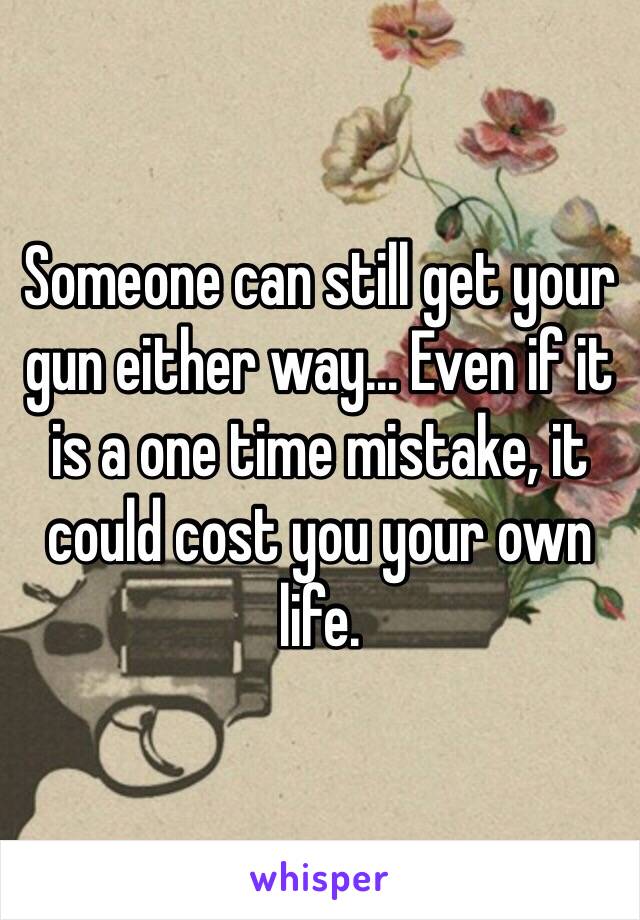 Someone can still get your gun either way... Even if it is a one time mistake, it could cost you your own life.