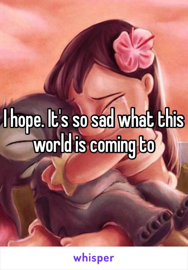 I hope. It's so sad what this world is coming to