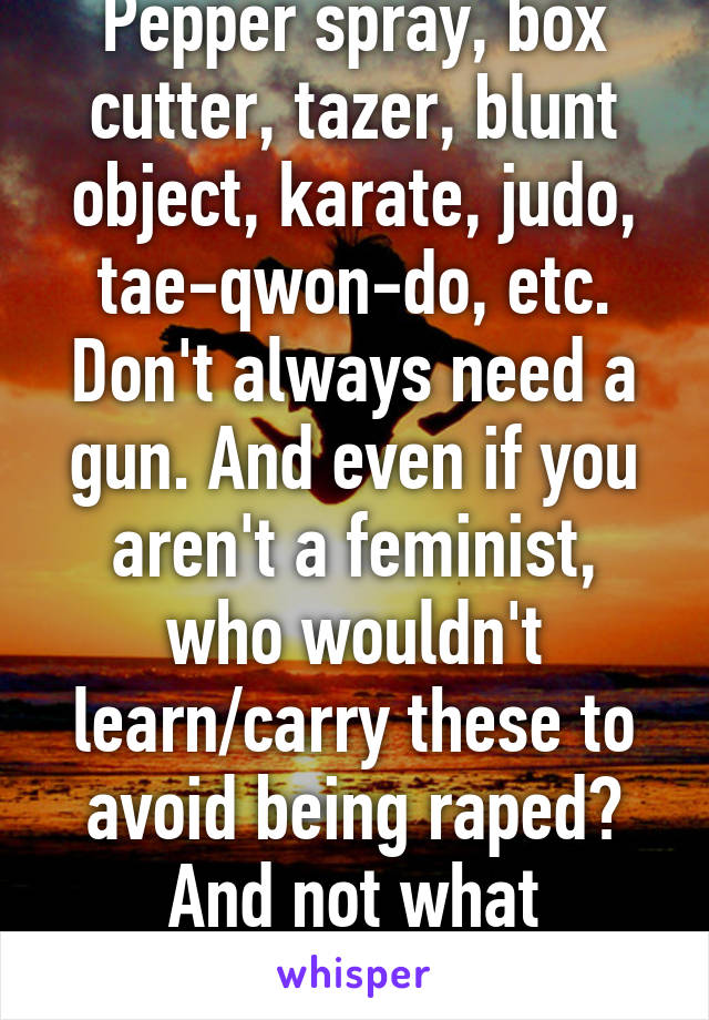 Pepper spray, box cutter, tazer, blunt object, karate, judo, tae-qwon-do, etc.
Don't always need a gun. And even if you aren't a feminist, who wouldn't learn/carry these to avoid being raped? And not what feminism is -.-