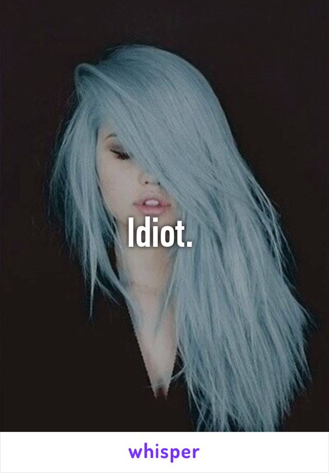 Idiot. 