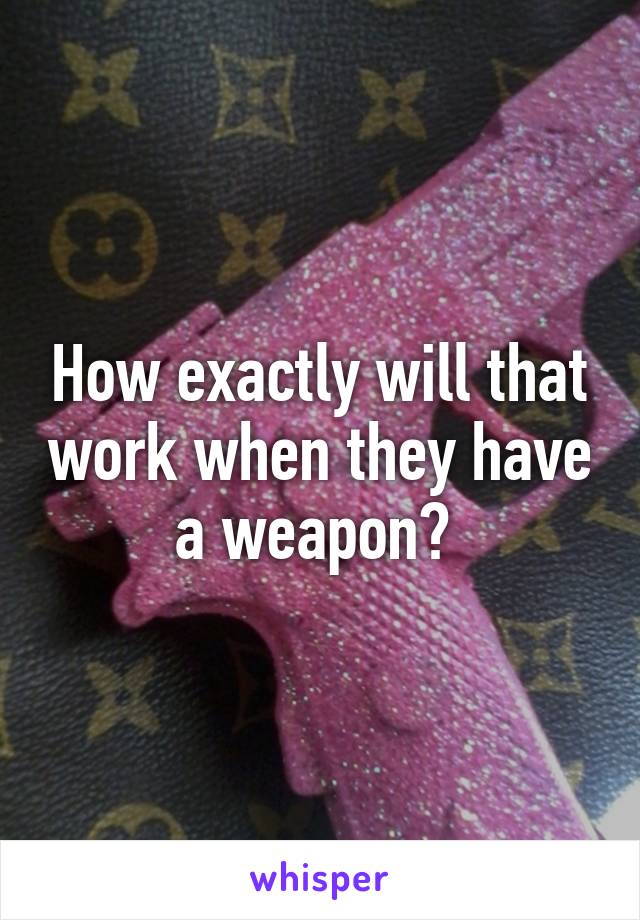 How exactly will that work when they have a weapon? 