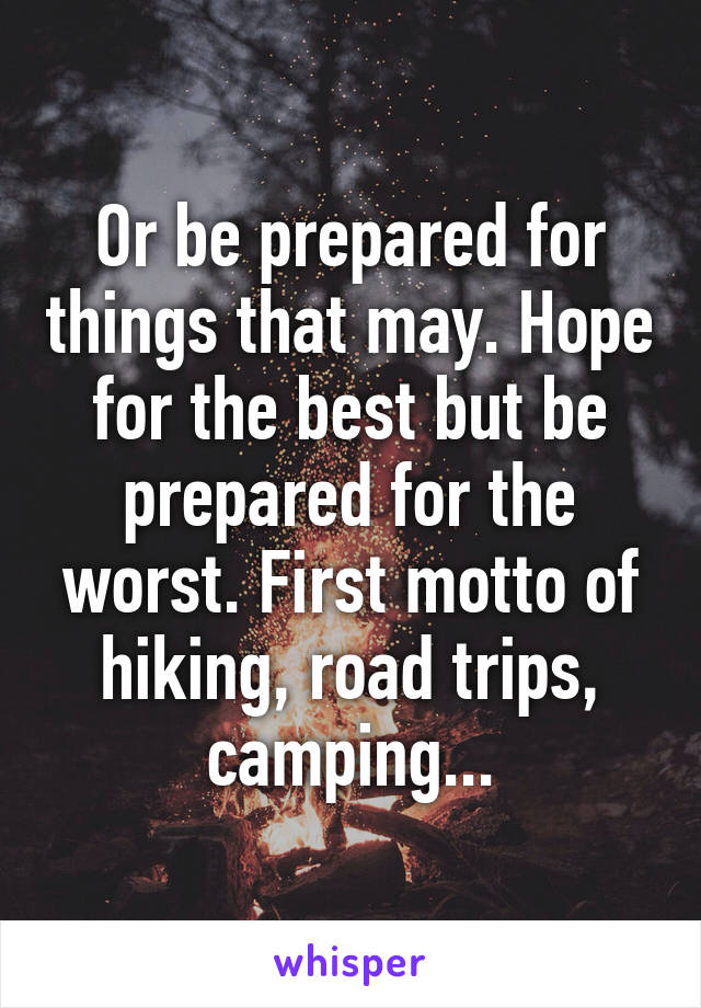 Or be prepared for things that may. Hope for the best but be prepared for the worst. First motto of hiking, road trips, camping...