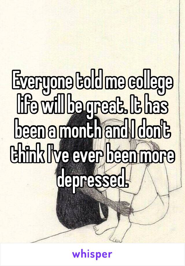 Everyone told me college life will be great. It has been a month and I don't think I've ever been more depressed. 