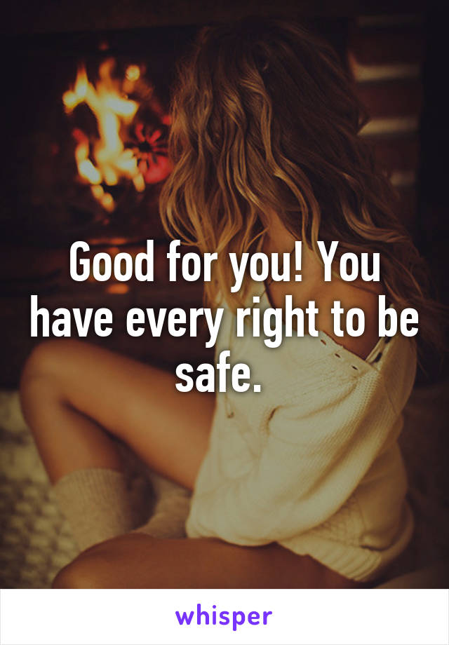 Good for you! You have every right to be safe. 